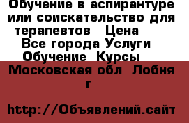 Обучение в аспирантуре или соискательство для терапевтов › Цена ­ 1 - Все города Услуги » Обучение. Курсы   . Московская обл.,Лобня г.